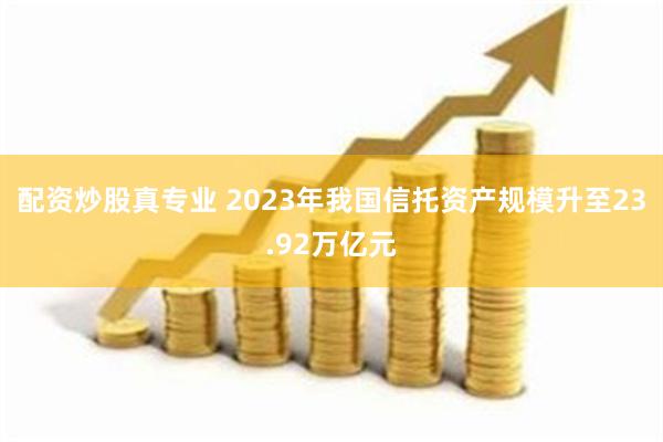 配资炒股真专业 2023年我国信托资产规模升至23.92万亿元