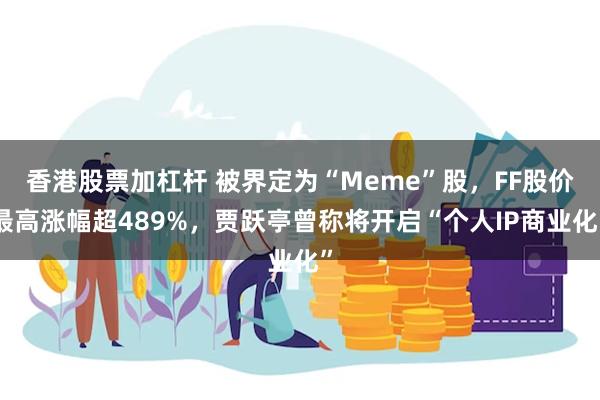 香港股票加杠杆 被界定为“Meme”股，FF股价最高涨幅超489%，贾跃亭曾称将开启“个人IP商业化”