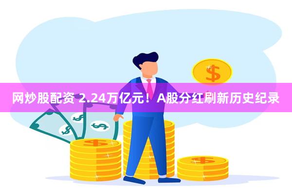 网炒股配资 2.24万亿元！A股分红刷新历史纪录