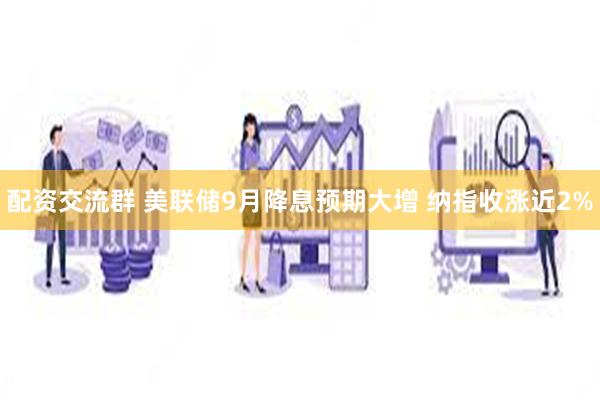 配资交流群 美联储9月降息预期大增 纳指收涨近2%