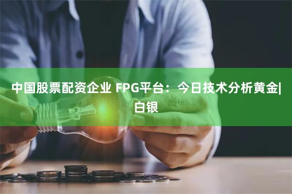 中国股票配资企业 FPG平台：今日技术分析黄金|白银