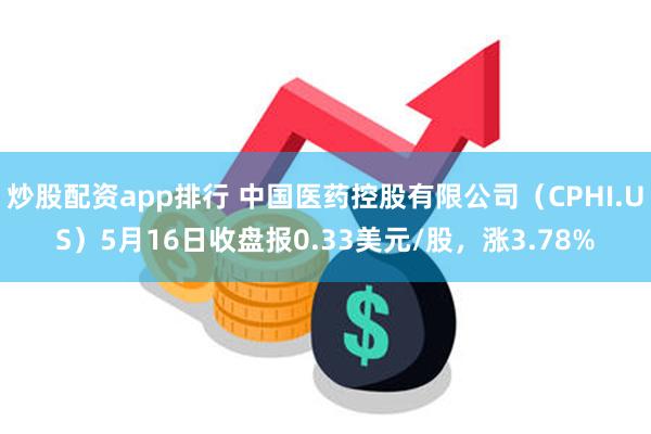 炒股配资app排行 中国医药控股有限公司（CPHI.US）5月16日收盘报0.33美元/股，涨3.78%