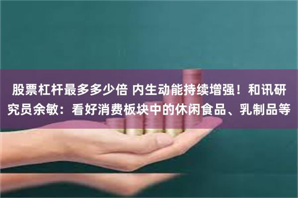 股票杠杆最多多少倍 内生动能持续增强！和讯研究员余敏：看好消费板块中的休闲食品、乳制品等