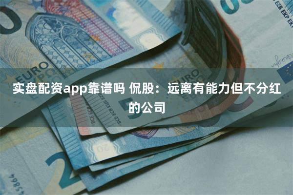 实盘配资app靠谱吗 侃股：远离有能力但不分红的公司