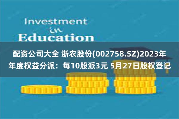 配资公司大全 浙农股份(002758.SZ)2023年年度权益分派：每10股派3元 5月27日股权登记