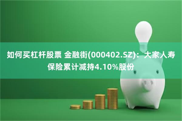 如何买杠杆股票 金融街(000402.SZ)：大家人寿保险累计减持4.10%股份