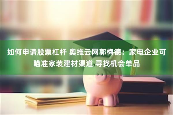 如何申请股票杠杆 奥维云网郭梅德：家电企业可瞄准家装建材渠道 寻找机会单品