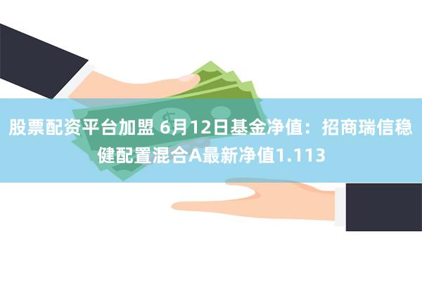 股票配资平台加盟 6月12日基金净值：招商瑞信稳健配置混合A最新净值1.113