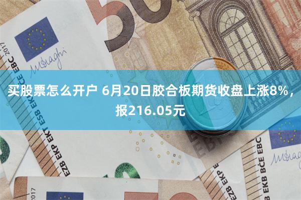 买股票怎么开户 6月20日胶合板期货收盘上涨8%，报216.05元