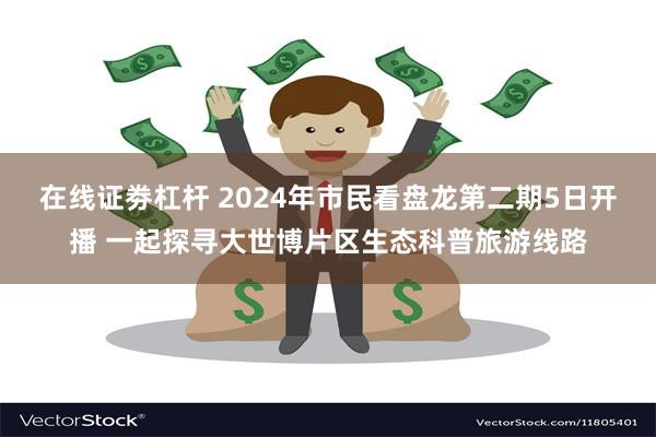 在线证劵杠杆 2024年市民看盘龙第二期5日开播 一起探寻大世博片区生态科普旅游线路