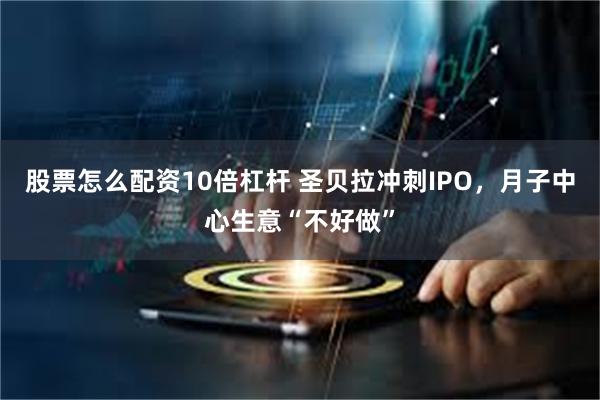 股票怎么配资10倍杠杆 圣贝拉冲刺IPO，月子中心生意“不好做”