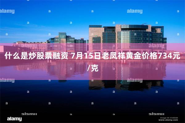 什么是炒股票融资 7月15日老凤祥黄金价格734元/克