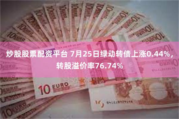 炒股股票配资平台 7月25日绿动转债上涨0.44%，转股溢价率76.74%