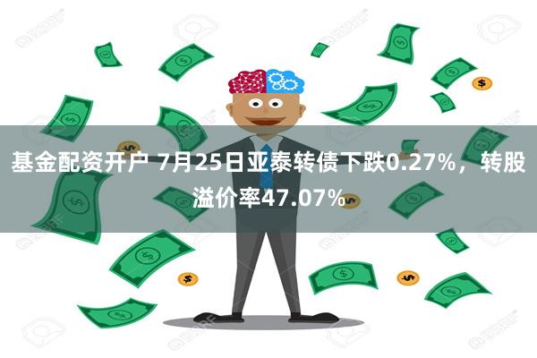 基金配资开户 7月25日亚泰转债下跌0.27%，转股溢价率47.07%