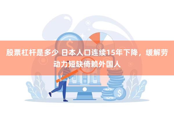 股票杠杆是多少 日本人口连续15年下降，缓解劳动力短缺倚赖外国人