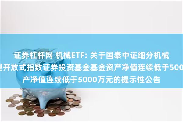 证券杠杆网 机械ETF: 关于国泰中证细分机械设备产业主题交易型开放式指数证券投资基金基金资产净值连续低于5000万元的提示性公告