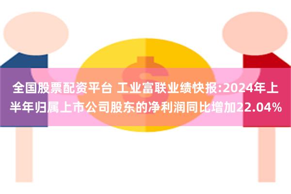 全国股票配资平台 工业富联业绩快报:2024年上半年归属上市公司股东的净利润同比增加22.04%