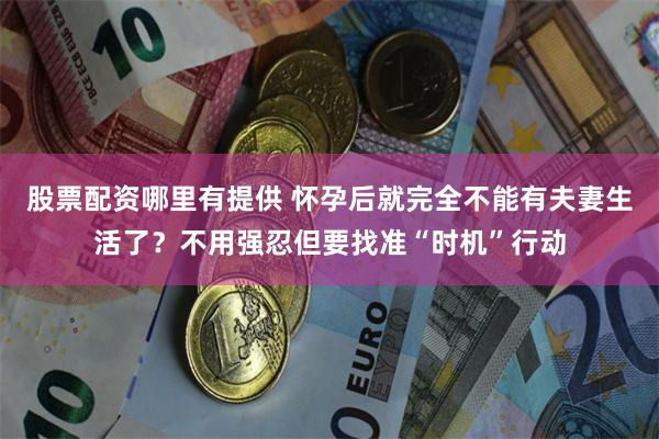 股票配资哪里有提供 怀孕后就完全不能有夫妻生活了？不用强忍但要找准“时机”行动