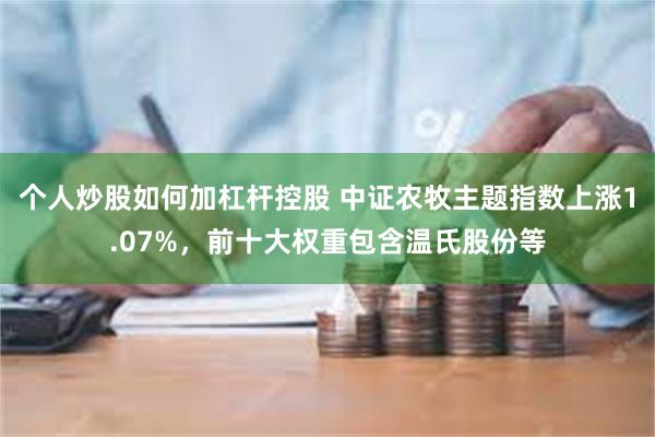 个人炒股如何加杠杆控股 中证农牧主题指数上涨1.07%，前十大权重包含温氏股份等