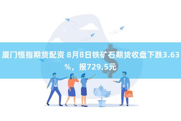 厦门恒指期货配资 8月8日铁矿石期货收盘下跌3.63%，报729.5元