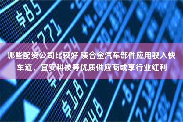 哪些配资公司比较好 镁合金汽车部件应用驶入快车道，宜安科技等优质供应商或享行业红利