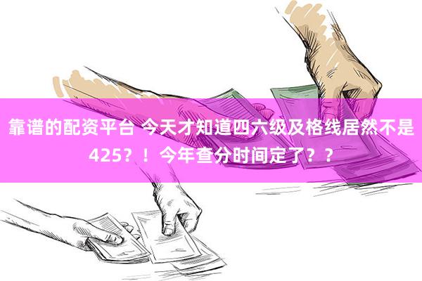 靠谱的配资平台 今天才知道四六级及格线居然不是425？！今年查分时间定了？？