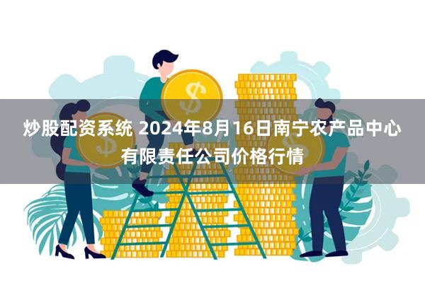 炒股配资系统 2024年8月16日南宁农产品中心有限责任公司价格行情