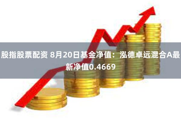 股指股票配资 8月20日基金净值：泓德卓远混合A最新净值0.4669