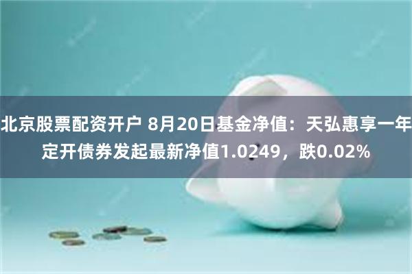 北京股票配资开户 8月20日基金净值：天弘惠享一年定开债券发起最新净值1.0249，跌0.02%