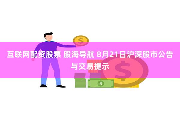 互联网配资股票 股海导航 8月21日沪深股市公告与交易提示