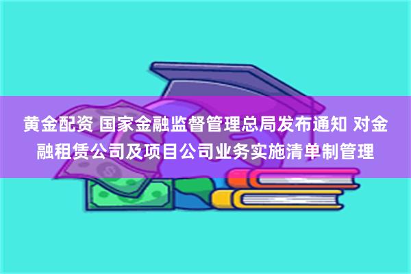 黄金配资 国家金融监督管理总局发布通知 对金融租赁公司及项目公司业务实施清单制管理