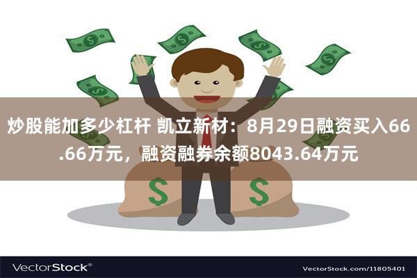 炒股能加多少杠杆 凯立新材：8月29日融资买入66.66万元，融资融券余额8043.64万元