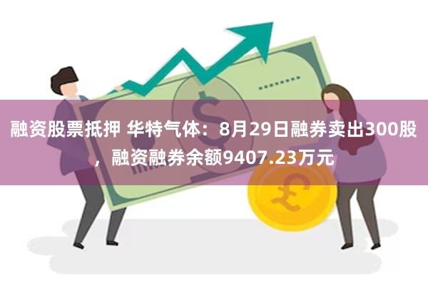 融资股票抵押 华特气体：8月29日融券卖出300股，融资融券余额9407.23万元