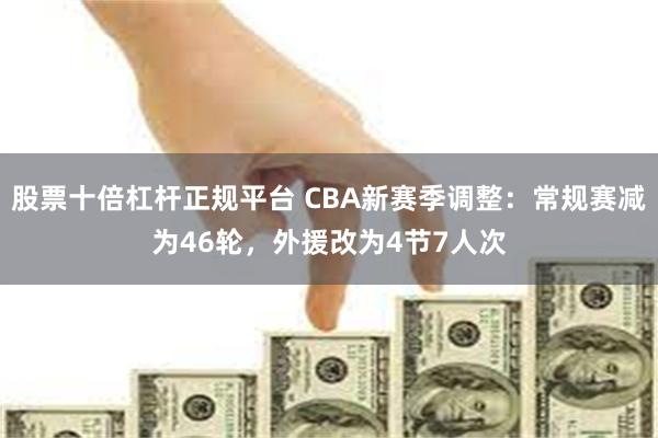 股票十倍杠杆正规平台 CBA新赛季调整：常规赛减为46轮，外援改为4节7人次