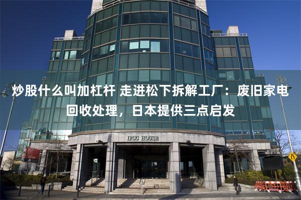 炒股什么叫加杠杆 走进松下拆解工厂：废旧家电回收处理，日本提供三点启发