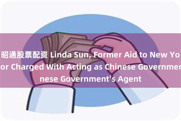 昭通股票配资 Linda Sun, Former Aid to New York Governor Charged With Acting as Chinese Government’s Agent