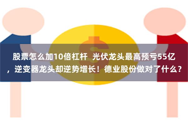 股票怎么加10倍杠杆  光伏龙头最高预亏55亿，逆变器龙头却逆势增长！德业股份做对了什么？