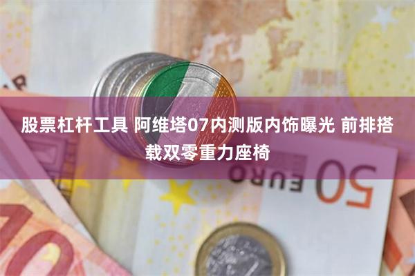 股票杠杆工具 阿维塔07内测版内饰曝光 前排搭载双零重力座椅