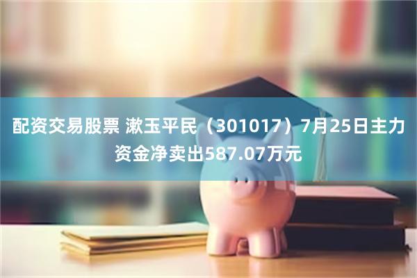 配资交易股票 漱玉平民（301017）7月25日主力资金净卖出587.07万元