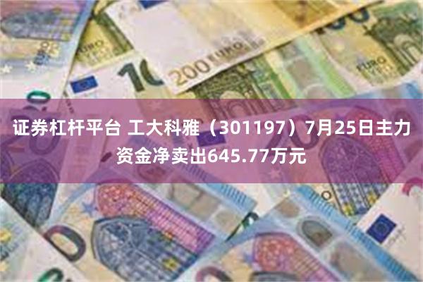 证券杠杆平台 工大科雅（301197）7月25日主力资金净卖出645.77万元