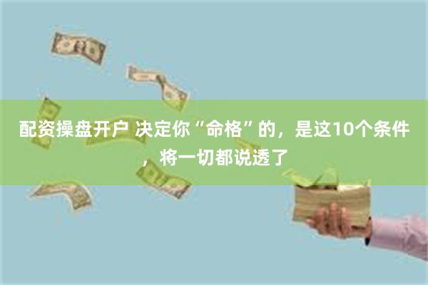 配资操盘开户 决定你“命格”的，是这10个条件，将一切都说透了