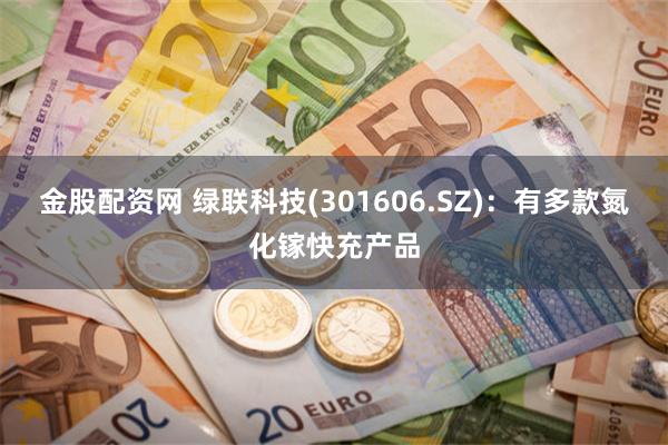 金股配资网 绿联科技(301606.SZ)：有多款氮化镓快充产品