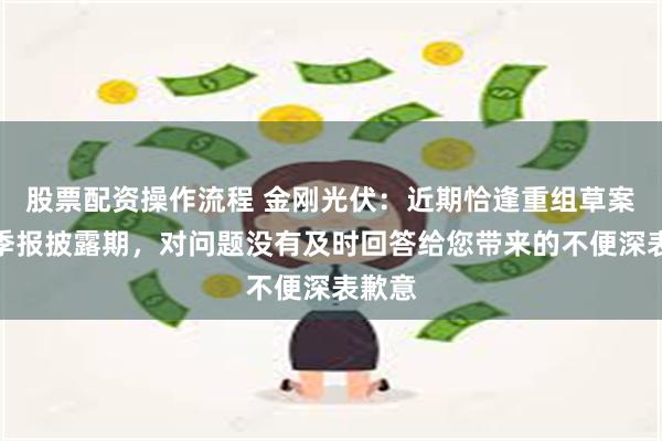 股票配资操作流程 金刚光伏：近期恰逢重组草案与一季报披露期，对问题没有及时回答给您带来的不便深表歉意