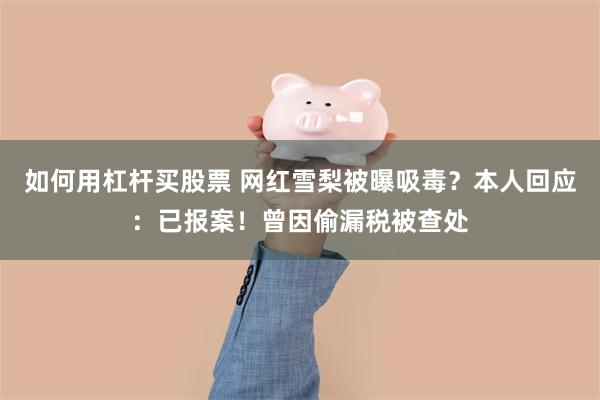 如何用杠杆买股票 网红雪梨被曝吸毒？本人回应：已报案！曾因偷漏税被查处