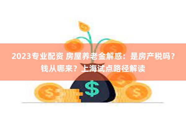 2023专业配资 房屋养老金解惑：是房产税吗？钱从哪来？上海试点路径解读