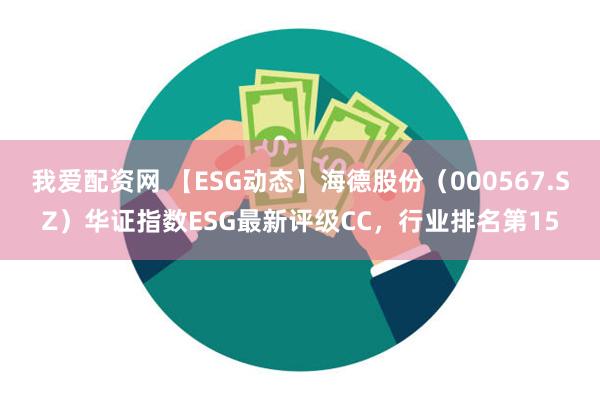 我爱配资网 【ESG动态】海德股份（000567.SZ）华证指数ESG最新评级CC，行业排名第15