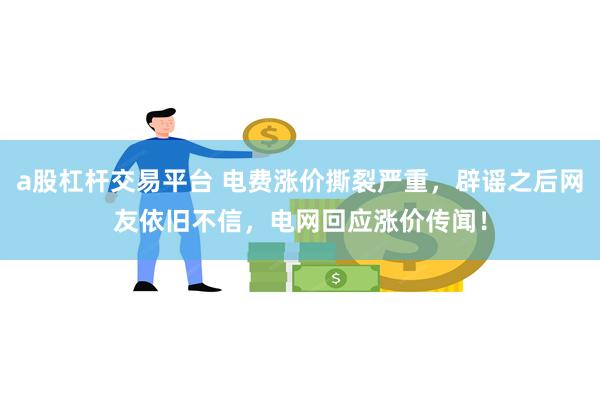 a股杠杆交易平台 电费涨价撕裂严重，辟谣之后网友依旧不信，电网回应涨价传闻！