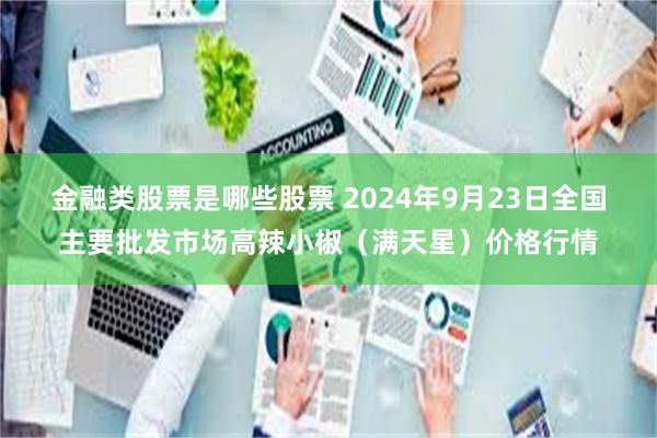 金融类股票是哪些股票 2024年9月23日全国主要批发市场高辣小椒（满天星）价格行情