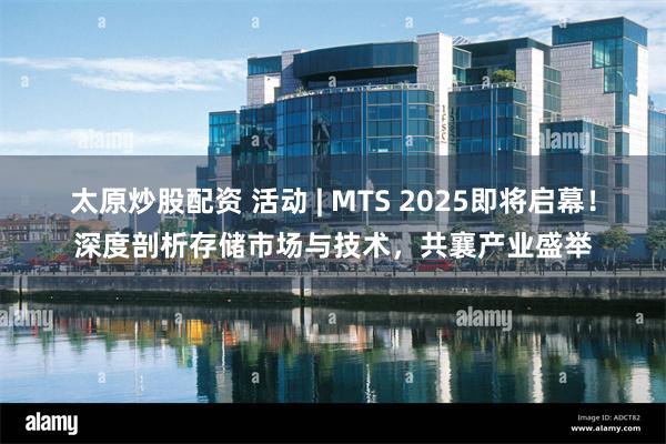 太原炒股配资 活动 | MTS 2025即将启幕！深度剖析存储市场与技术，共襄产业盛举