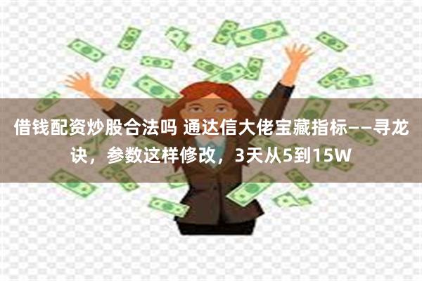 借钱配资炒股合法吗 通达信大佬宝藏指标——寻龙诀，参数这样修改，3天从5到15W